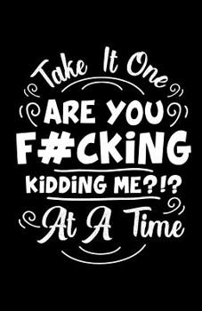 Paperback Take It One Are You F#cking Kidding Me?!? at a Time: Funny Sarcastic Work Composition Notebook for Irritated Coworkers, Journal Lines 110 Pages, Great Book