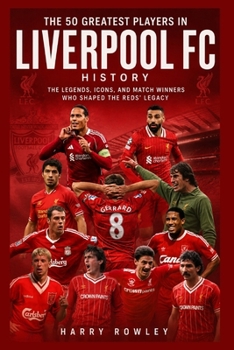 The 50 Greatest Players in Liverpool FC History: The Legends, Icons, and Match Winners Who Shaped the Reds’ Legacy