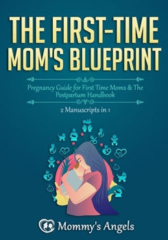 Paperback The First-Time Mom's Blueprint - 2 Manuscripts in 1: Pregnancy Guide for First Time Moms & The Postpartum Handbook (What to Expect with Motherhood, Br Book