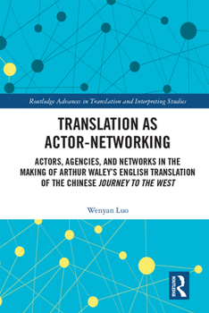 Translation as Actor-Networking: Actors, Agencies, and Networks in the Making of Arthur Waley’s English Translation of the Chinese 'Journey to the ... in Translation and Interpreting Studies)