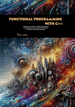 Paperback Functional Programming with C++: A Hands-on Guide to Applying Functional Principles from First-class Functions to Template Metaprogramming Book