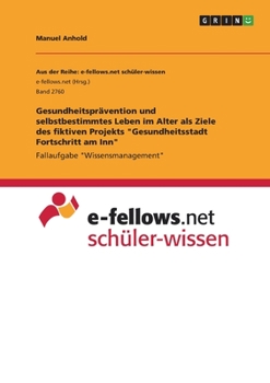Gesundheitsprävention und selbstbestimmtes Leben im Alter als Ziele des fiktiven Projekts "Gesundheitsstadt Fortschritt am Inn": Fallaufgabe "Wissensmanagement" (German Edition)