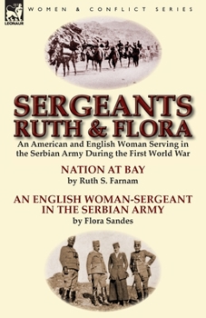 Sergeants Ruth and Flora: An American and English Woman Serving in the Serbian Army During the First World War Nation at Bay & an English Woman-Sergeant in the Serbian Army by Ruth S. Farnam & Flora S