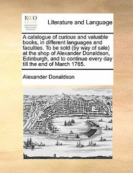 Paperback A catalogue of curious and valuable books, in different languages and faculties. To be sold (by way of sale) at the shop of Alexander Donaldson, Edinb Book