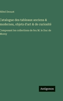 Catalogue des tableaux anciens & modernes, objets d'art & de curiosité: Composant les collections de feu M. le Duc de Morny