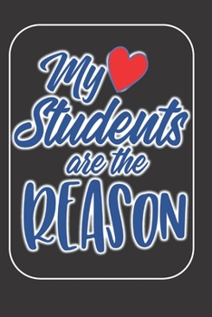 My Students Are The Reason: The Perfect Place To Write In To Keep Track of Everything With A My Students Are The Reason Quote on the Front Cover