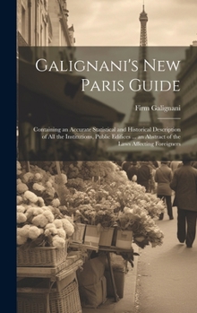 Hardcover Galignani's New Paris Guide: Containing an Accurate Statistical and Historical Description of All the Institutions, Public Edifices ... an Abstract Book