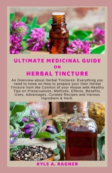 ULTIMATE MEDICINAL GUIDE ON HERBAL TINCTURE: ?n Ov?rv??w about Herbal T?n?tur??: Everything you need to know on How to prepare your Own Herbal Tincture from the Comfort of your House with Healthy Tips