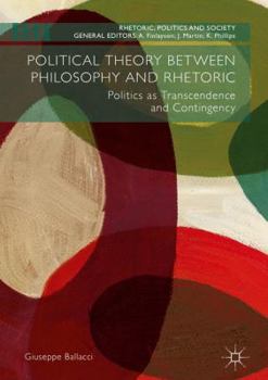 Hardcover Political Theory Between Philosophy and Rhetoric: Politics as Transcendence and Contingency Book