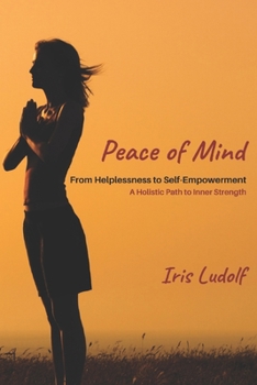 Peace of Mind: From Helplessness to Self-Empowerment. A Holistic Path to Inner Strength
