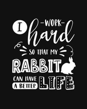 I Work Hard So That My Rabbit Can Have a Better Life: Rabbit Gift for People Who Love Their Pet Bunny - Funny Saying with Cute Graphics for Rabbit Lovers - Blank Lined Journal or Notebook