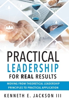 Paperback Practical Leadership for Real Results: Moving from Theoretical Leadership Principles to Practical Application Book
