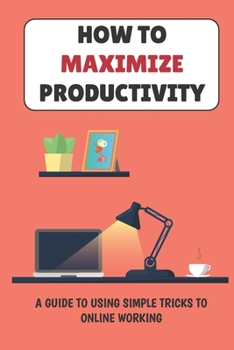 Paperback How To Maximize Productivity: A Guide To Using Simple Tricks To Online Working: Maximize Productivity Book