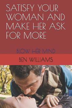 Paperback Satisfy Your Woman and Make Her Ask for More: Blow Her Mind Book