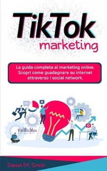 Paperback Tik Tok Marketing: La guida completa al marketing online. Scopri come guadagnare su internet attraverso i social network. [Italian] Book