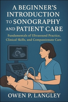 A Beginner's Introduction to Sonography and Patient Care: Fundamentals of Ultrasound Practice, Clinical Skills, and Compassionate Care