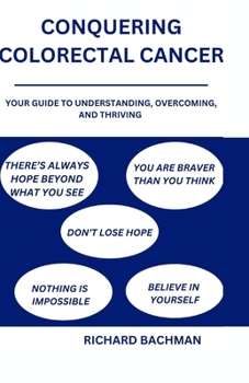 CONQUERING COLORECTAL CANCER: Your Guide to Understanding, Overcoming, and Thriving