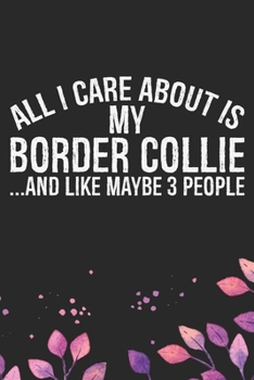 All I Care About Is My Border Collie and Like Maybe 3 people: Cool Border Collie Dog Journal Notebook - Border Collie Puppy Lover Gifts – Funny Border ... Border Collie Owner Gifts. 6 x 9 in 120 pages