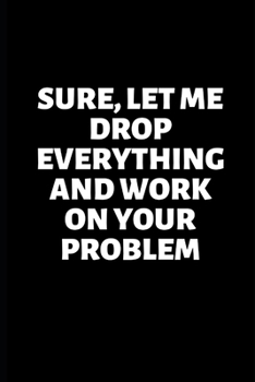 Sure, Let Me Drop Everything and Work On Your Problem: Gifts for Colleagues, Birthday Gifts for Colleagues Work Journal Blank Lined Case Notebook Diary as a Perfect Birthday, Appreciation day, Thank y