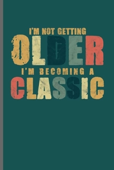 I'm not getting Older I'm Becoming A Classic: Cool Funny Sayings Design Notebook Composition Book Novelty  Write In Ideas Blank Journal For Any Accasion Gift  (6"x9") Lined Notebook to write in