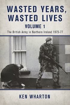 Hardcover Wasted Years, Wasted Lives: The British Army in Northern Ireland: Volume 1 - 1975-77 Book