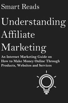 Paperback Understanding Affiliate Marketing: An Internet Marketing Guide on How To Make Money Online Through Products, Websites and Services Book