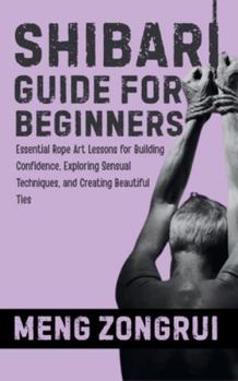 Paperback Shibari Guide for Beginners: Essential Rope Art Lessons for Building Confidence, Exploring Sensual Techniques, and Creating Beautiful Ties Book