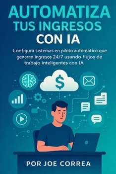 Automatiza Tus Ingresos Con IA: Configura sistemas en piloto automático que generan ingresos 24/7 usando flujos de trabajo inteligentes con IA (Serie de Negocios Online Con Ia) (Spanish Edition)