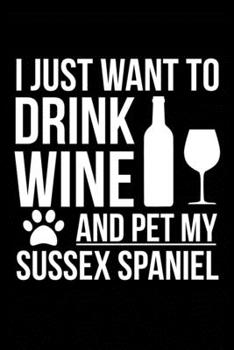 I just want to drink wine and pet my Sussex Spaniel dog mom dog dad Wine lover Journal Notebook: An ideal journal for the Sussex Spaniel dog owner who loves their dog and also loves wine