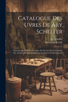 Paperback Catalogue des uvres de Ary Scheffer: Exposées au profit de la caisse de secours de l'Association des artistes, peintres, sculpteurs, architectes et de [French] Book