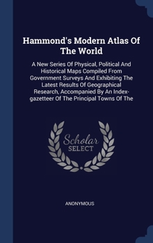 Hammond's Modern Atlas Of The World: A New Series Of Physical, Political And Historical Maps Compiled From Government Surveys And Exhibiting The ... Index-gazetteer Of The Principal Towns Of The