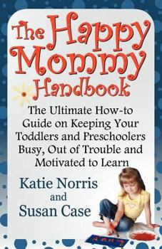 Paperback The Happy Mommy Handbook: The Ultimate How-to Guide on Keeping Your Toddlers and Preschoolers Busy, Out of Trouble and Motivated to Learn Book