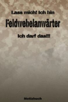 Lass mich! Ich bin Feldwebelanwärter Ich darf das!!! -  Notizbuch: Perfekt für Soldaten mit dem Dienstgrad: Feldwebelanwärter. 120 freie Seiten für ... oder Abgängergeschenk. (German Edition)