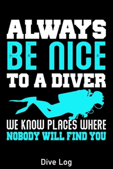 Always Be Nice To A Diver We Know Places Where Nobody Will Find You Dive Log: Scuba Diving Log Book for Beginners and Experienced Divers, Dive Journal for Training, 120 pages for 120 dives