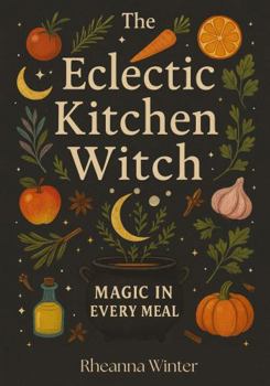 The Eclectic Kitchen Witch: Magic in Every Meal: Seasonal Recipes, Rituals, and Everyday Witchcraft (Your Magic, Your Rules)