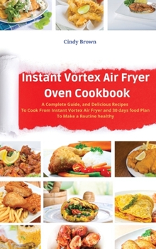 Instant Vortex Air Fryer Oven Cookbook: A Complete Guide, and Delicious Recipes to Cook From Instant Vortex Air Fryer and 30 days food Plan To Make a Routine healthy