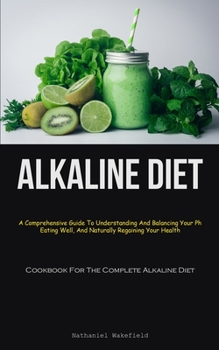 Paperback Alkaline Diet: A Comprehensive Guide To Understanding And Balancing Your Ph, Eating Well, And Naturally Regaining Your Health (Cookbook For The Comple Book