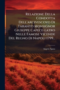 Relazione Della Condotta Dell'arcivescovo Di Taranto, Monsignor Giuseppe Capece-latro, Nelle Famose Vicende Del Regno Di Napoli Nell'anno 1799...