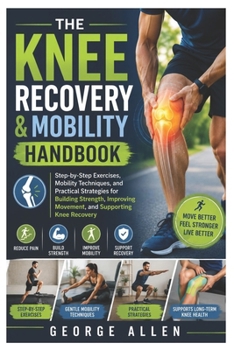 The Knee Recovery & Mobility Handbook: Step-by-Step Exercises, Mobility Techniques, and Practical Strategies for Building Strength, Improving Movement, and Supporting Knee Recovery