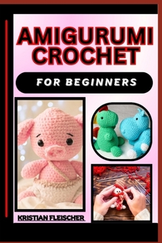 Amigurumi Crochet for Beginners: The Complete Practice Guide On Easy Illustrated Procedures, Techniques, Skills And Knowledge On How To make Amigurumi
