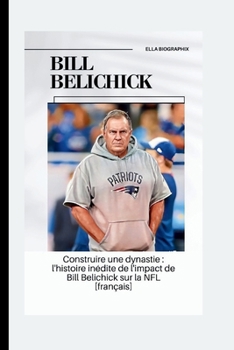 Paperback Bill Belichick: Construire une dynastie: l'histoire inédite de l'impact de Bill Belichick sur la NFL [français] [French] Book