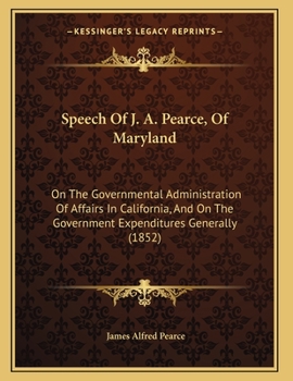 Paperback Speech Of J. A. Pearce, Of Maryland: On The Governmental Administration Of Affairs In California, And On The Government Expenditures Generally (1852) Book