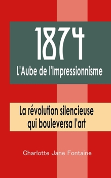 1874 : L'Aube de l'Impressionnisme: La révolution silencieuse qui bouleversa l'art (French Edition)