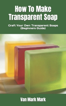 Paperback How To Make Transparent Soap: Craft Your Own Transparent Soaps (Beginners Guide) Book