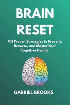 BRAIN RESET: 101 Proven Strategies to Prevent, Reverse, and Master Your Cognitive Health: - Science-Backed Brain Hacks to Outsmart Memory Loss, Stop Alzheimer's Before It Starts