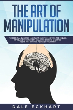 The Art of Manipulation: Essential Guide for Manipulation Psychology and Techniques, improving your Memory Skills and Opening Unlimited Doors just with the Power of your Mind.
