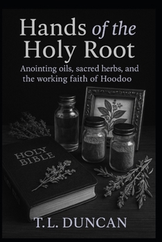 Hands of the Holy Root: Anointing Oils, Sacred Herbs, and the Working Faith of Hoodoo