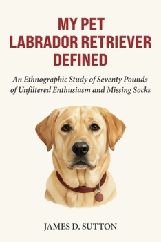 My Pet Labrador Retriever Defined: An Ethnographic Study of Seventy Pounds of Unfiltered Enthusiasm and Missing Socks (My Pet Defined)