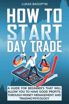 How to Start Day Trade: A Guide for Beginner's That Will Allow You to Have Good Profits, Through Money Management and Trading Psychology