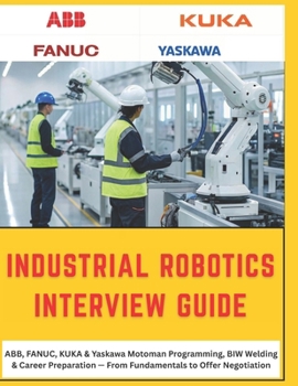 Paperback The Complete Industrial Robotics Interview Guide: ABB, FANUC, KUKA & Yaskawa Motoman - From Fundamentals to Offer Negotiation, A Practical Reference f Book